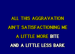 ALL THIS AGGRAVATION
AIN'T SATISFACTIONING ME
A LITTLE MORE BITE
AND A LITTLE LESS BARK