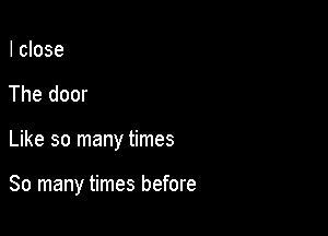 I close
The door

Like so many times

So many times before