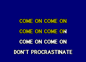 COME ON COME ON

COME ON COME ON
COME ON COME ON
DON'T PROCRASTINATE