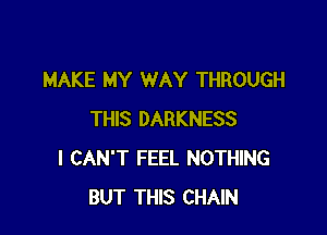 MAKE MY WAY THROUGH

THIS DARKNESS
I CAN'T FEEL NOTHING
BUT THIS CHAIN