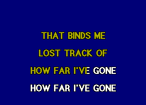 THAT BINDS ME

LOST TRACK OF
HOW FAR I'VE GONE
HOW FAR I'VE GONE