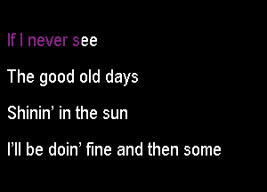 Ifl never see

The good old days

Shinine in the sun

I, be doin' fine and then some