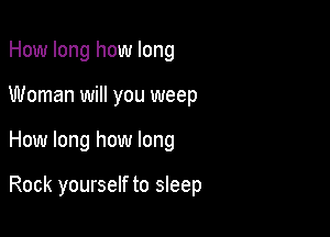 How long how long

Woman will you weep

How long how long

Rock yourself to sleep