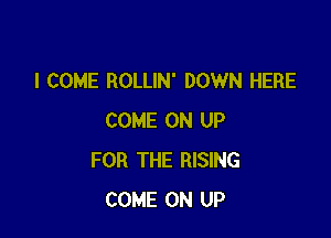 I COME ROLLIN' DOWN HERE

COME ON UP
FOR THE RISING
COME ON UP
