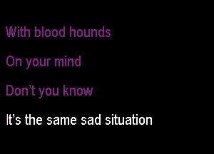 With blood hounds

On your mind

Don t you know

lfs the same sad situation