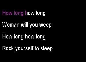 How long how long

Woman will you weep

How long how long

Rock yourself to sleep