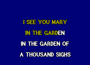 I SEE YOU MARY

IN THE GARDEN
IN THE GARDEN OF
A THOUSAND SIGHS