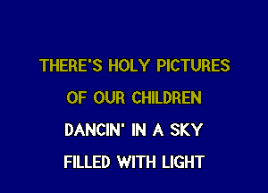 THERE'S HOLY PICTURES

OF OUR CHILDREN
DANCIN' IN A SKY
FILLED WITH LIGHT