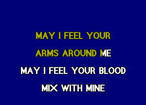 MAY I FEEL YOUR

ARMS AROUND ME
MAY I FEEL YOUR BLOOD
MIX WITH MINE