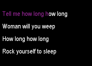 Tell me how long how long
Woman will you weep

How long how long

Rock yourself to sleep