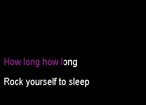 How long how long

Rock yourself to sleep