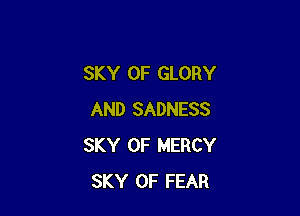 SKY 0F GLORY

AND SADNESS
SKY 0F MERCY
SKY 0F FEAR