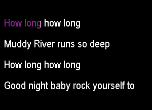 How long how long

Muddy River runs so deep

How long how long

Good night baby rock yourself to