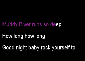 Muddy River runs so deep

How long how long

Good night baby rock yourself to