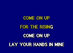 COME ON UP

FOR THE RISING
COME ON UP
LAY YOUR HANDS IN MINE