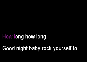 How long how long

Good night baby rock yourself to