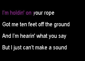 Fm holdin' on your rope

Got me ten feet off the ground

And Fm hearin' what you say

But I just can't make a sound