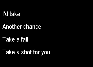 Pd take
Another chance

Take a fall

Take a shot for you