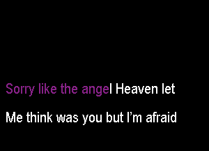 Sorry like the angel Heaven let

Me think was you but Fm afraid