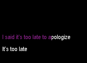 I said ifs too late to apologize

lfs too late