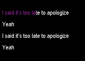 I said ifs too late to apologize

Yeah
I said ifs too late to apologize

Yeah