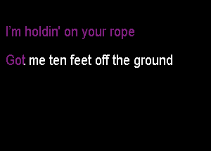 Fm holdin' on your rope

Got me ten feet off the ground