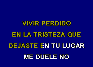 VIVIR PERDIDO
EN LA TRISTEZA QUE
DEJASTE EN TU LUGAR
ME DUELE NO