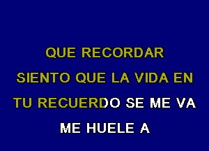 QUE RECORDAR
SIENTO QUE LA VIDA EN
TU RECUERDO SE ME VA

ME HUELE A