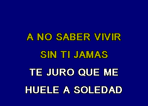 A NO SABER VIVIR

SIN TI JAMAS
TE JURO QUE ME
HUELE A SOLEDAD