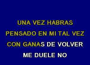 UNA VEZ HABRAS
PENSADO EN MI TAL VEZ
CON GANAS DE VOLVER

ME DUELE NO