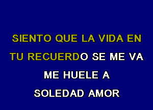 SIENTO QUE LA VIDA EN
TU RECUERDO SE ME VA
ME HUELE A
SOLEDAD AMOR