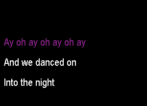 Ay oh ay oh ay oh ay

And we danced on

Into the night