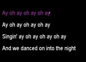 Ay oh ay oh ay oh ay
Ay oh ay oh ay oh ay
Singin' ay oh ay oh ay oh ay

And we danced on into the night