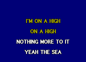 I'M ON A HIGH

ON A HIGH
NOTHING MORE TO IT
YEAH THE SEA