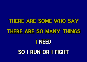 THERE ARE SOME WHO SAY

THERE ARE SO MANY THINGS
I NEED
SO I RUN OR I FIGHT