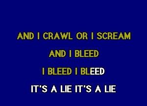 AND I CRAWL OR I SCREAM

AND I BLEED
I BLEED I BLEED
IT'S A LIE IT'S A LIE