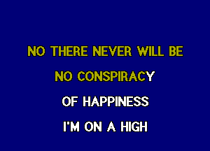 N0 THERE NEVER WILL BE

N0 CONSPIRACY
OF HAPPINESS
I'M ON A HIGH
