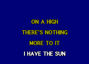ON A HIGH

THERE'S NOTHING
MORE TO IT
I HAVE THE SUN