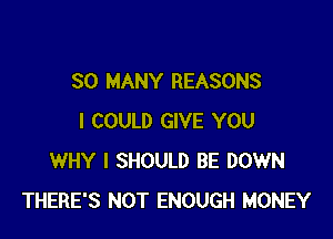 SO MANY REASONS

I COULD GIVE YOU
WHY I SHOULD BE DOWN
THERE'S NOT ENOUGH MONEY