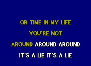 0R TIME IN MY LIFE

YOU'RE NOT
AROUND AROUND AROUND
IT'S A LIE IT'S A LIE