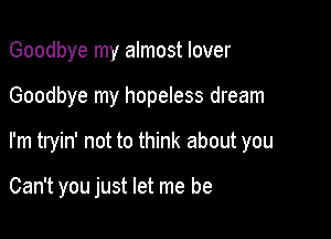 Goodbye my almost lover

Goodbye my hopeless dream

I'm tryin' not to think about you

Can't you just let me be