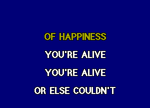 0F HAPPINESS

YOU'RE ALIVE
YOU'RE ALIVE
0R ELSE COULDN'T