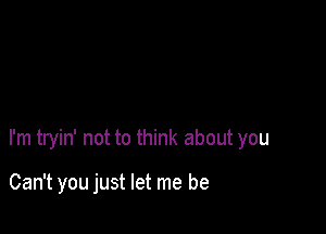 I'm tryin' not to think about you

Can't you just let me be