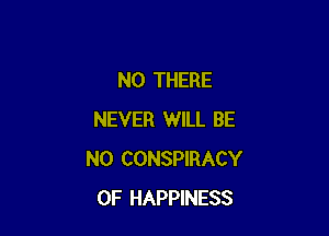 N0 THERE

NEVER WILL BE
N0 CONSPIRACY
0F HAPPINESS