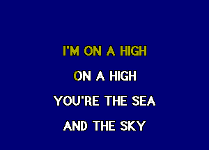 I'M ON A HIGH

ON A HIGH
YOU'RE THE SEA
AND THE SKY