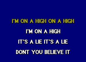 I'M ON A HIGH ON A HIGH

I'M ON A HIGH
IT'S A LIE IT'S A LIE
DONT YOU BELIEVE IT