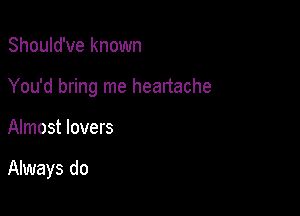 Should've known

You'd bring me heartache

Almost lovers

Always do