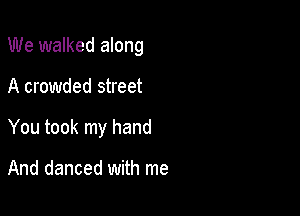 We walked along

A crowded street

You took my hand

And danced with me