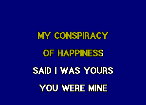 MY CONSPIRACY

0F HAPPINESS
SAID I WAS YOURS
YOU WERE MINE