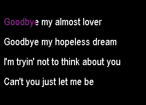 Goodbye my almost lover

Goodbye my hopeless dream

I'm tryin' not to think about you

Can't you just let me be